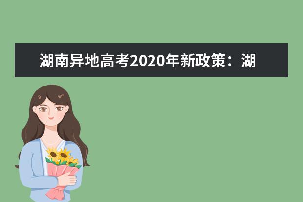 湖南异地高考2020年新政策：湖南随迁子女异地高考报名申请条件及报名时间