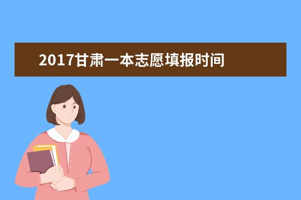 2017甘肃一本志愿填报时间