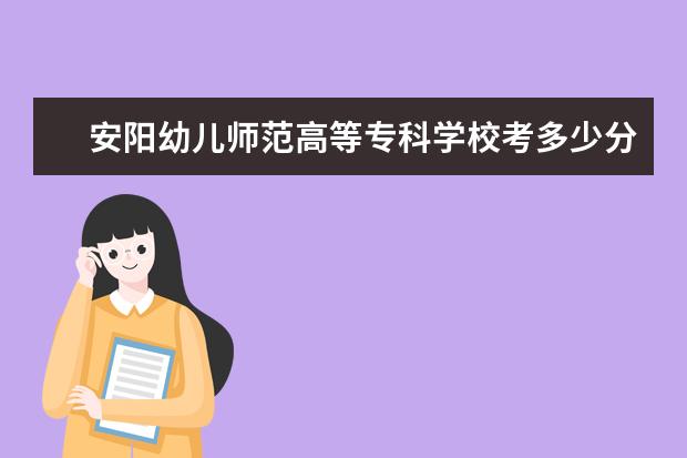 安阳幼儿师范高等专科学校考多少分才能上