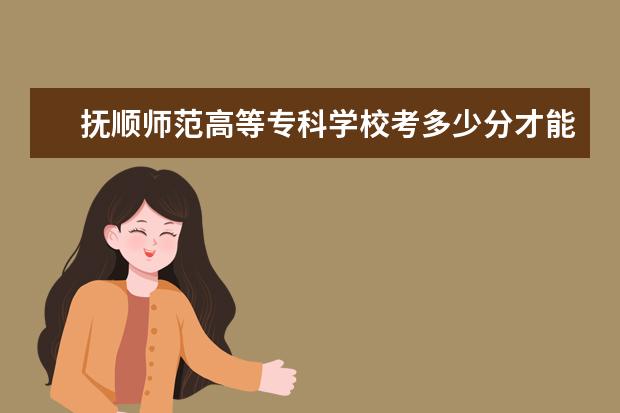 抚顺师范高等专科学校考多少分才能上