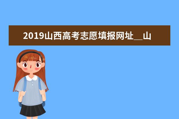 2019山西高考志愿填报网址＿山西高考志愿填报系统