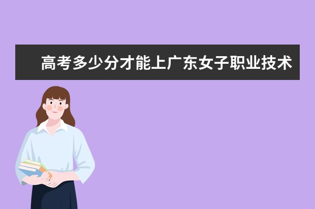 高考多少分才能上广东女子职业技术学院