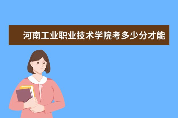 河南工业职业技术学院考多少分才能上