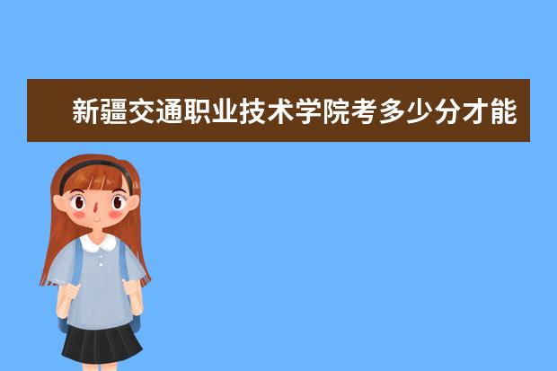 新疆交通职业技术学院考多少分才能上