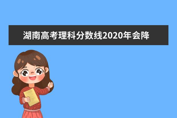 湖南高考理科分数线2020年会降低吗,湖南理科线预测多少分