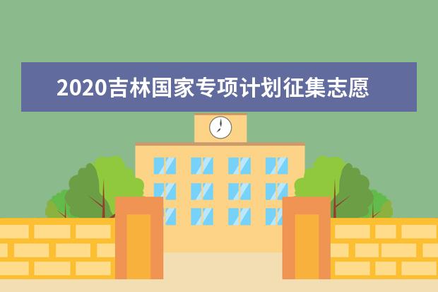 2020吉林国家专项计划征集志愿时间及录取院校有哪些