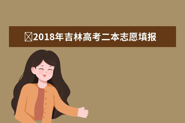 ​2018年吉林高考二本志愿填报时间什么时候填报志愿