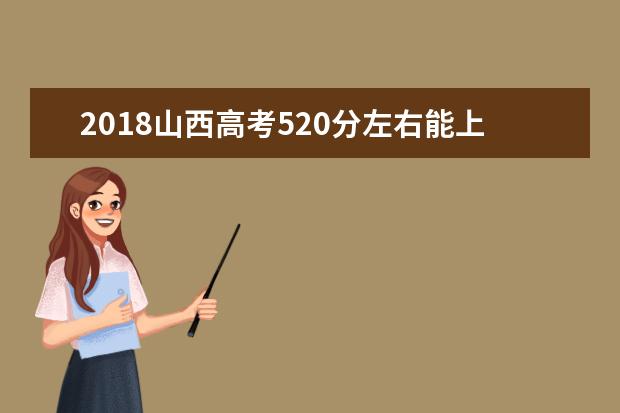 2018山西高考520分左右能上什么大学