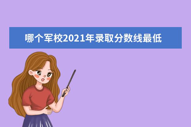 哪个军校2021年录取分数线最低？