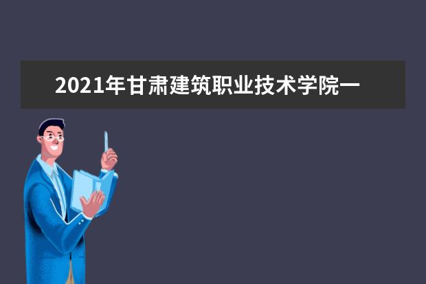 2021年甘肃建筑职业技术学院一年学费多少钱