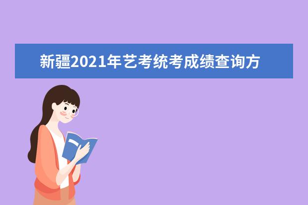 新疆2021年艺考统考成绩查询方式公布