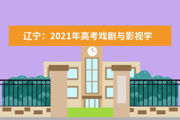 辽宁：2021年高考戏剧与影视学类专业统考(面试)新增考点考试时间安排公布