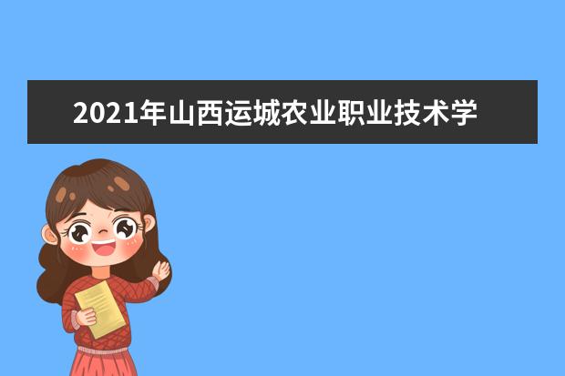 2021年山西运城农业职业技术学院哪些专业好？