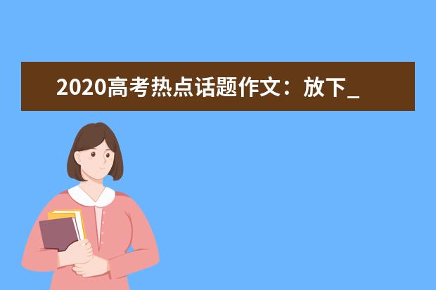 2020高考热点话题作文：放下_1200字