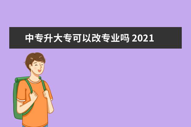 中专升大专可以改专业吗 2021大专报名有哪些限制