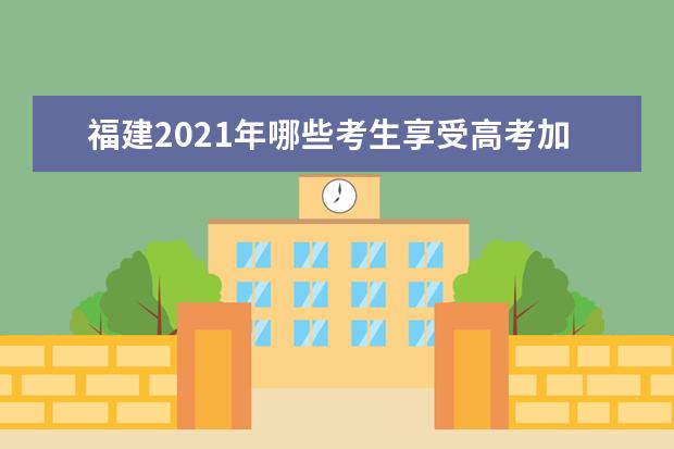 福建2021年哪些考生享受高考加分录取照顾政策