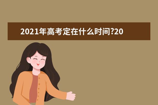 2021年高考定在什么时间?2021年高考都有什么政策？