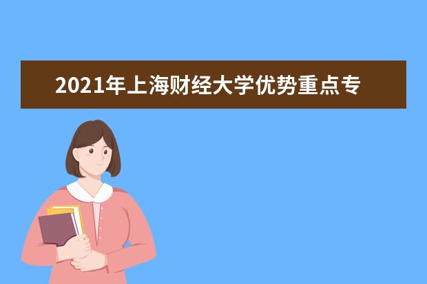 2021年上海财经大学优势重点专业介绍