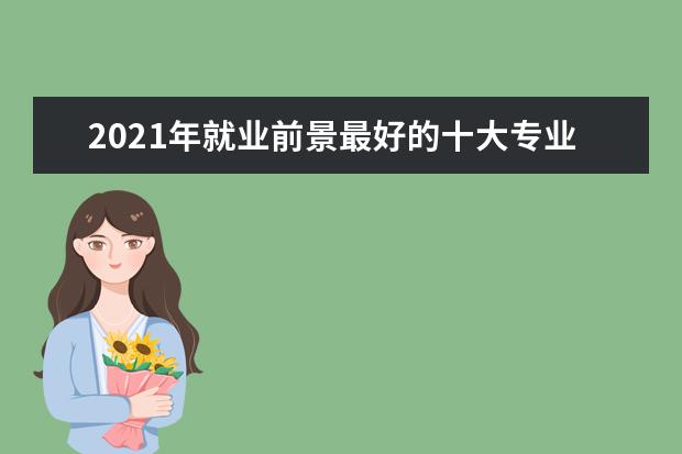 2021年就业前景最好的十大专业大学排名和大学名单