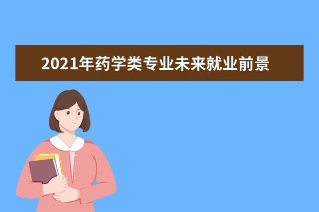 2021年药学类专业未来就业前景分析与就业方向解读