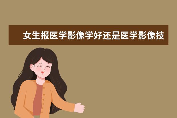 女生报医学影像学好还是医学影像技术好？