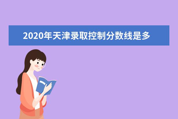 2020年天津录取控制分数线是多少？