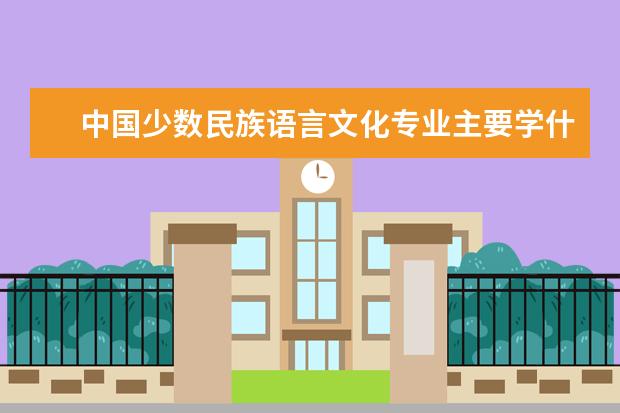 中国少数民族语言文化专业主要学什么 未来从事什么工作