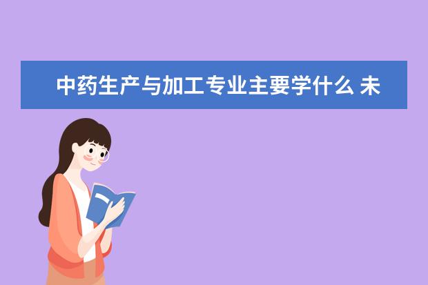 中药生产与加工专业主要学什么 未来从事什么工作