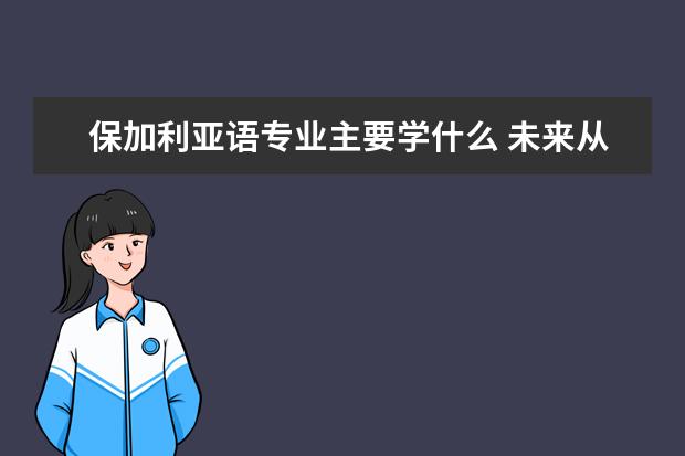 保加利亚语专业主要学什么 未来从事什么工作