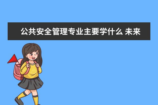 公共安全管理专业主要学什么 未来从事什么工作