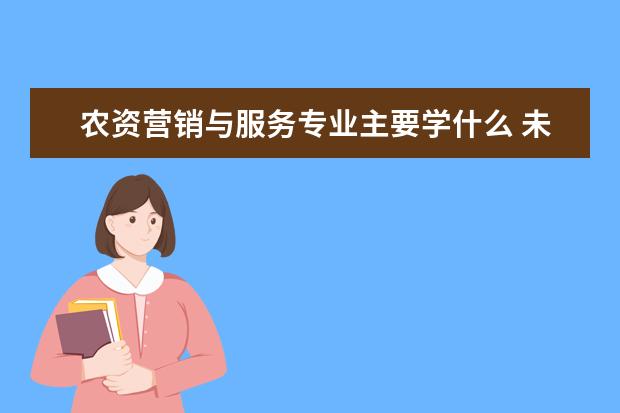 农资营销与服务专业主要学什么 未来从事什么工作