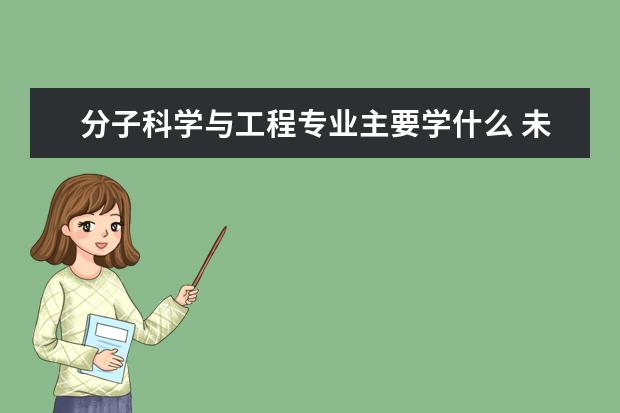 分子科学与工程专业主要学什么 未来从事什么工作