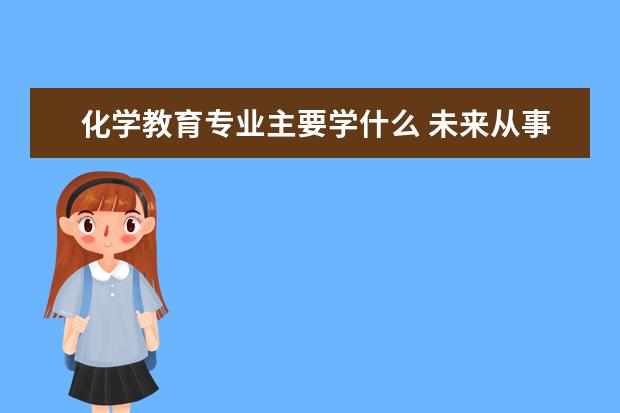 化学教育专业主要学什么 未来从事什么工作