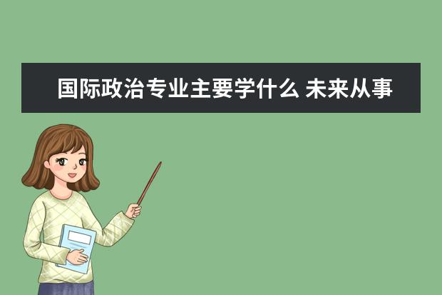 国际政治专业主要学什么 未来从事什么工作