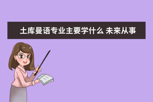 土库曼语专业主要学什么 未来从事什么工作