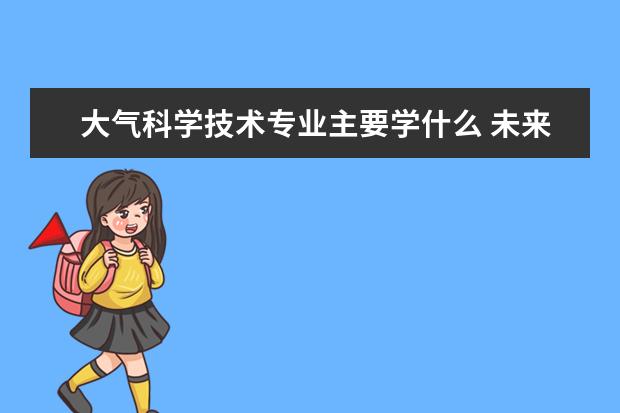 大气科学技术专业主要学什么 未来从事什么工作