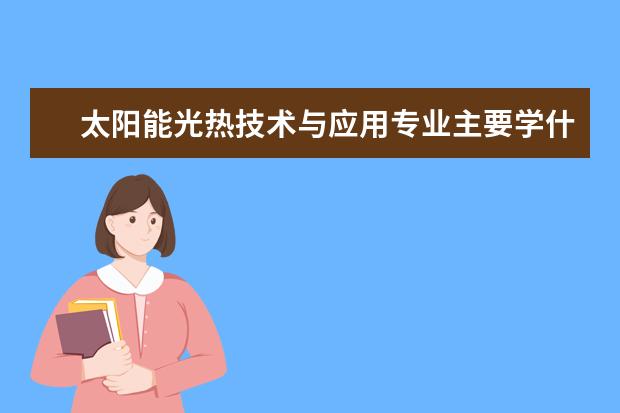 太阳能光热技术与应用专业主要学什么 未来从事什么工作