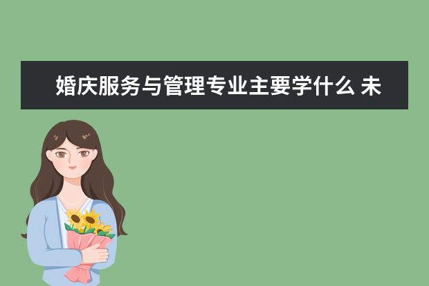 婚庆服务与管理专业主要学什么 未来从事什么工作