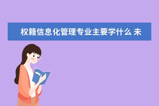 权籍信息化管理专业主要学什么 未来从事什么工作