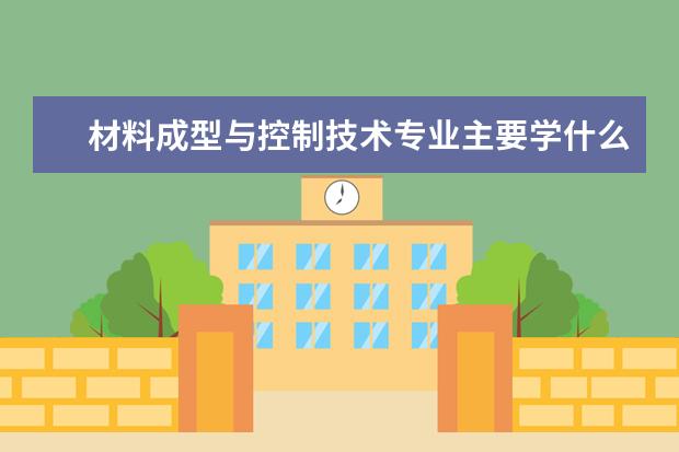 材料成型与控制技术专业主要学什么 未来从事什么工作