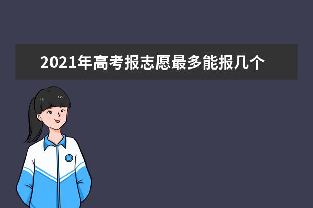 2021年高考报志愿最多能报几个学校和几个专业