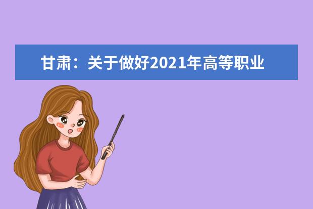 甘肃：关于做好2021年高等职业教育考试招生工作的通知