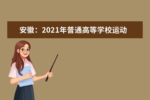 安徽：2021年普通高等学校运动训练、武术与民族传统体育专业单独招生文化考试重要提示