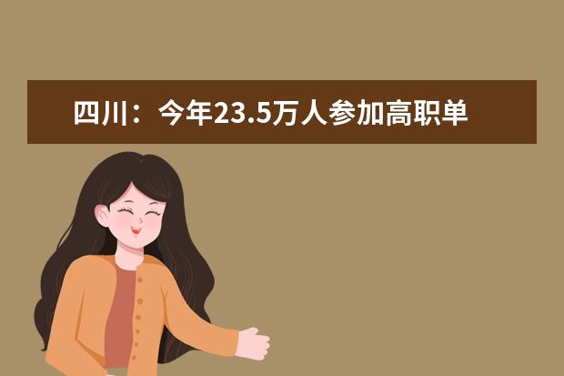 四川：今年23.5万人参加高职单招 录取工作将于4月中旬前完成