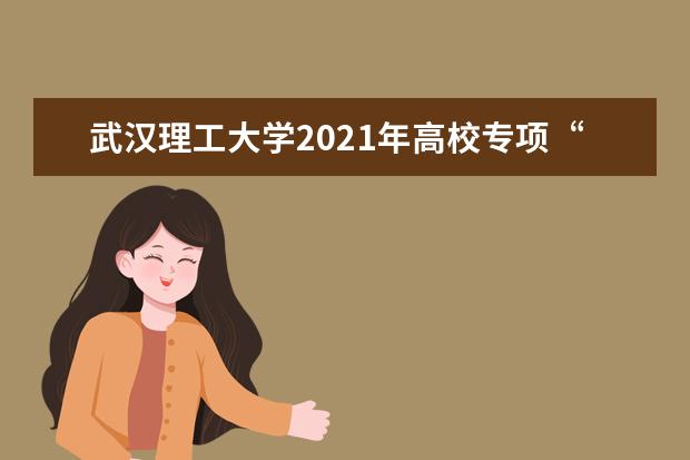 武汉理工大学2021年高校专项“励志计划”招生简章发布