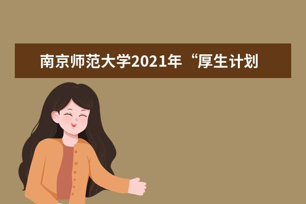 南京师范大学2021年“厚生计划”招生简章（高校专项计划）发布