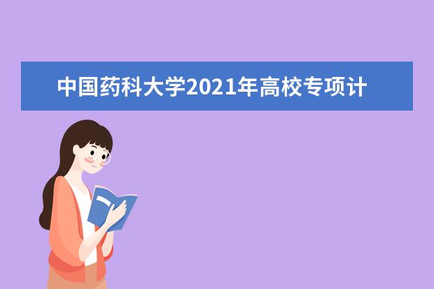 中国药科大学2021年高校专项计划招生简章发布