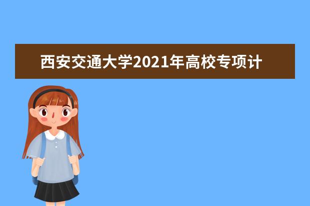 西安交通大学2021年高校专项计划招生简章发布