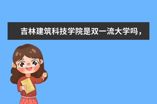 吉林建筑科技学院是双一流大学吗，有哪些双一流学科？