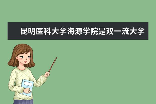 <a target="_blank" href="/xuexiao6978/" title="昆明医科大学">昆明医科大学</a>海源学院是双一流大学吗，有哪些双一流学科？